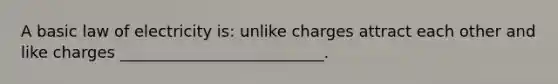 A basic law of electricity is: unlike charges attract each other and like charges __________________________.