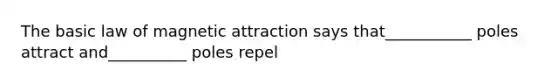 The basic law of magnetic attraction says that___________ poles attract and__________ poles repel