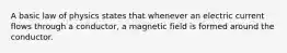 A basic law of physics states that whenever an electric current flows through a conductor, a magnetic field is formed around the conductor.