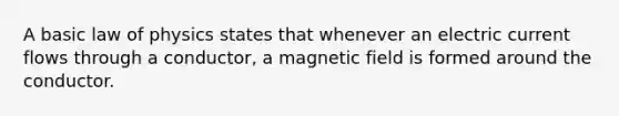 A basic law of physics states that whenever an electric current flows through a conductor, a magnetic field is formed around the conductor.