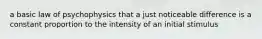 a basic law of psychophysics that a just noticeable difference is a constant proportion to the intensity of an initial stimulus