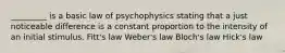 _________ is a basic law of psychophysics stating that a just noticeable difference is a constant proportion to the intensity of an initial stimulus. Fitt's law Weber's law Bloch's law Hick's law