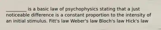 _________ is a basic law of psychophysics stating that a just noticeable difference is a constant proportion to the intensity of an initial stimulus. Fitt's law Weber's law Bloch's law Hick's law