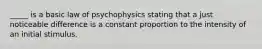 _____ is a basic law of psychophysics stating that a just noticeable difference is a constant proportion to the intensity of an initial stimulus.