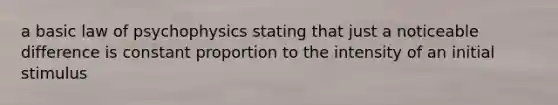 a basic law of psychophysics stating that just a noticeable difference is constant proportion to the intensity of an initial stimulus