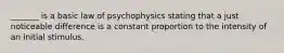 _______ is a basic law of psychophysics stating that a just noticeable difference is a constant proportion to the intensity of an initial stimulus.