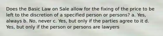 Does the Basic Law on Sale allow for the fixing of the price to be left to the discretion of a specified person or persons? a. Yes, always b. No, never c. Yes, but only if the parties agree to it d. Yes, but only if the person or persons are lawyers