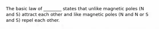 The basic law of ________ states that unlike magnetic poles (N and S) attract each other and like magnetic poles (N and N or S and S) repel each other.