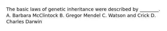 The basic laws of genetic inheritance were described by ________. A. Barbara McClintock B. Gregor Mendel C. Watson and Crick D. Charles Darwin