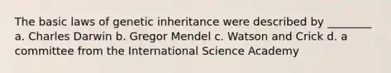 The basic laws of genetic inheritance were described by ________ a. Charles Darwin b. Gregor Mendel c. Watson and Crick d. a committee from the International Science Academy