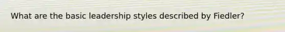 What are the basic leadership styles described by Fiedler?