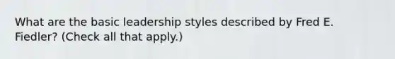 What are the basic leadership styles described by Fred E. Fiedler? (Check all that apply.)