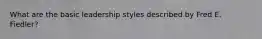 What are the basic leadership styles described by Fred E. Fiedler?
