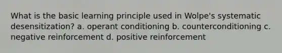 What is the basic learning principle used in Wolpe's systematic desensitization? a. operant conditioning b. counterconditioning c. negative reinforcement d. positive reinforcement