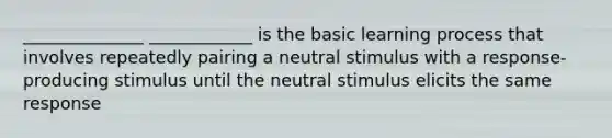 ______________ ____________ is the basic learning process that involves repeatedly pairing a neutral stimulus with a response-producing stimulus until the neutral stimulus elicits the same response