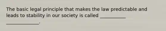 The basic legal principle that makes the law predictable and leads to stability in our society is called ___________ ______________.