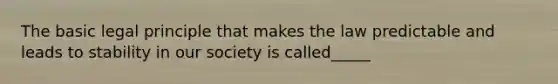 The basic legal principle that makes the law predictable and leads to stability in our society is called_____