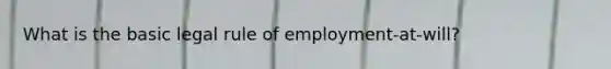 What is the basic legal rule of employment-at-will?