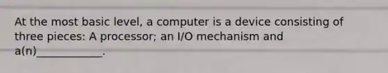 At the most basic level, a computer is a device consisting of three pieces: A processor; an I/O mechanism and a(n)____________.