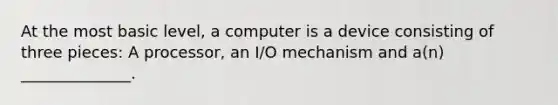 At the most basic level, a computer is a device consisting of three pieces: A processor, an I/O mechanism and a(n) ______________.