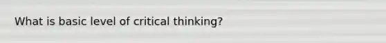 What is basic level of critical thinking?