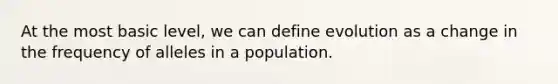 At the most basic level, we can define evolution as a change in the frequency of alleles in a population.