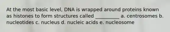 At the most basic level, DNA is wrapped around proteins known as histones to form structures called __________ a. centrosomes b. nucleotides c. nucleus d. nucleic acids e. nucleosome