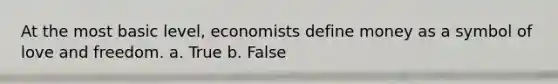 At the most basic level, economists define money as a symbol of love and freedom. a. True b. False