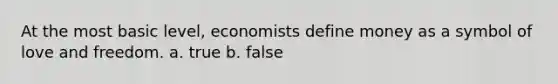 At the most basic level, economists define money as a symbol of love and freedom. a. true b. false