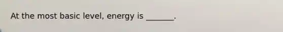 At the most basic level, energy is _______.