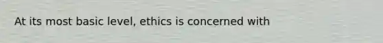 At its most basic level, ethics is concerned with