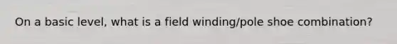 On a basic level, what is a field winding/pole shoe combination?