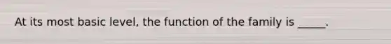 At its most basic level, the function of the family is _____.