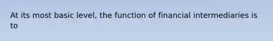 At its most basic level, the function of financial intermediaries is to