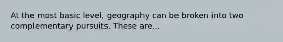 At the most basic level, geography can be broken into two complementary pursuits. These are...