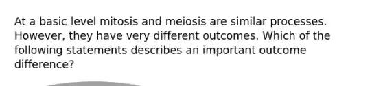 At a basic level mitosis and meiosis are similar processes. However, they have very different outcomes. Which of the following statements describes an important outcome difference?