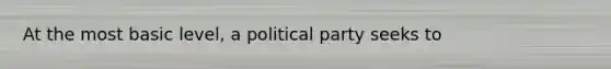 At the most basic level, a political party seeks to