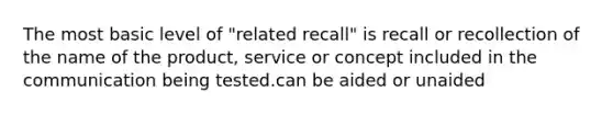 The most basic level of "related recall" is recall or recollection of the name of the product, service or concept included in the communication being tested.can be aided or unaided