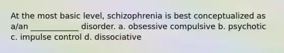 At the most basic level, schizophrenia is best conceptualized as a/an ____________ disorder. a. obsessive compulsive b. psychotic c. impulse control d. dissociative