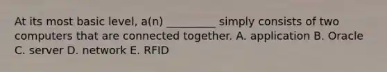 At its most basic​ level, a(n)​ _________ simply consists of two computers that are connected together. A. application B. Oracle C. server D. network E. RFID