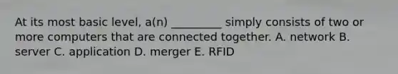 At its most basic​ level, a(n)​ _________ simply consists of two or more computers that are connected together. A. network B. server C. application D. merger E. RFID