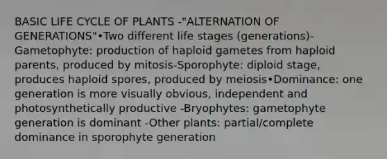 BASIC LIFE CYCLE OF PLANTS -"ALTERNATION OF GENERATIONS"•Two different life stages (generations)-Gametophyte: production of haploid gametes from haploid parents, produced by mitosis-Sporophyte: diploid stage, produces haploid spores, produced by meiosis•Dominance: one generation is more visually obvious, independent and photosynthetically productive -Bryophytes: gametophyte generation is dominant -Other plants: partial/complete dominance in sporophyte generation