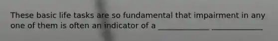 These basic life tasks are so fundamental that impairment in any one of them is often an indicator of a _____________ _____________