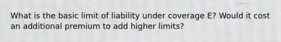 What is the basic limit of liability under coverage E? Would it cost an additional premium to add higher limits?