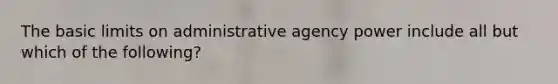 The basic limits on administrative agency power include all but which of the following?