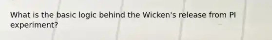 What is the basic logic behind the Wicken's release from PI experiment?