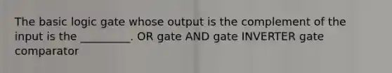 The basic logic gate whose output is the complement of the input is the _________. OR gate AND gate INVERTER gate comparator