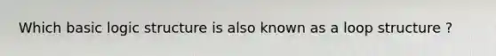 Which basic logic structure is also known as a loop structure ?