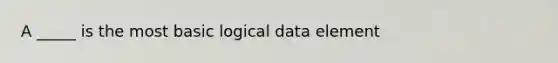 A _____ is the most basic logical data element