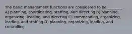 The basic management functions are considered to be ________. A) planning, coordinating, staffing, and directing B) planning, organizing, leading, and directing C) commanding, organizing, leading, and staffing D) planning, organizing, leading, and controlling